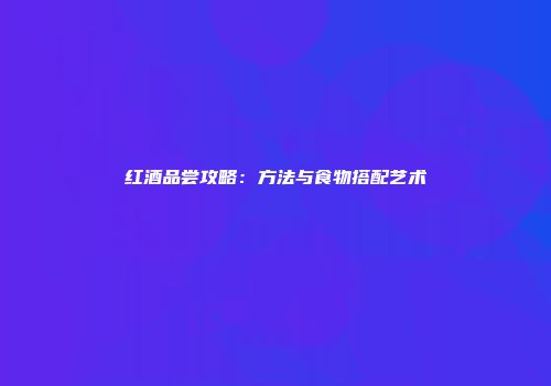 红酒品尝攻略：方法与食物搭配艺术