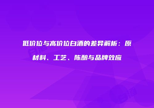 低价位与高价位白酒的差异解析：原材料、工艺、陈酿与品牌效应