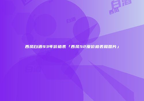 西凤白酒93年价格表「西凤52度价格表和图片」