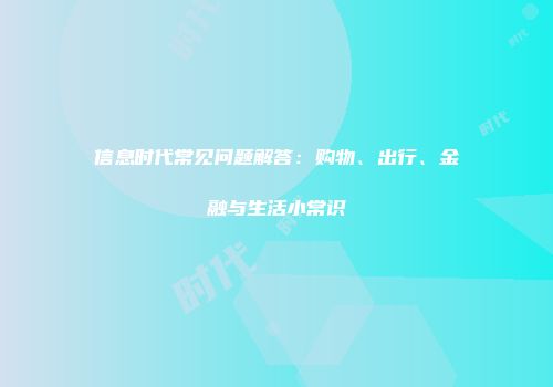 信息时代常见问题解答：购物、出行、金融与生活小常识