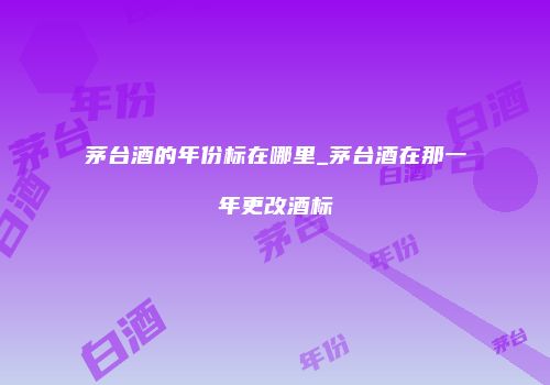 茅台酒的年份标在哪里_茅台酒在那一年更改酒标