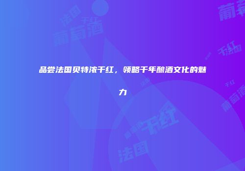 品尝法国贝特浓干红，领略千年酿酒文化的魅力