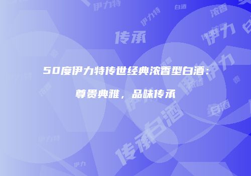 50度伊力特传世经典浓香型白酒：尊贵典雅，品味传承