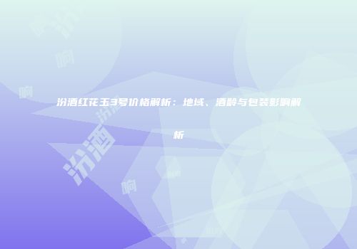 汾酒红花玉3号价格解析：地域、酒龄与包装影响解析