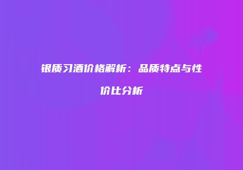 银质习酒价格解析：品质特点与性价比分析