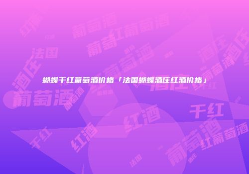 蝴蝶干红葡萄酒价格「法国蝴蝶酒庄红酒价格」