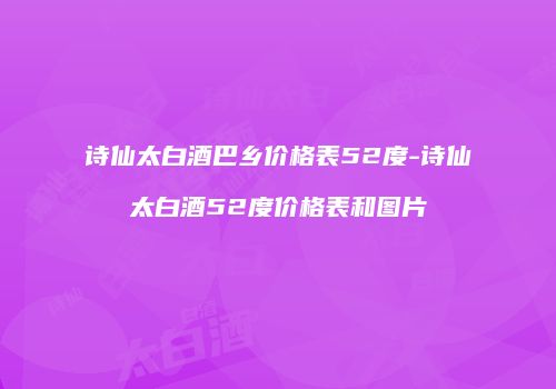 诗仙太白酒巴乡价格表52度-诗仙太白酒52度价格表和图片