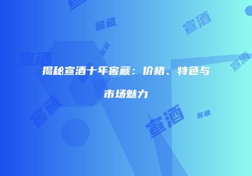揭秘宣酒十年窖藏：价格、特色与市场魅力
