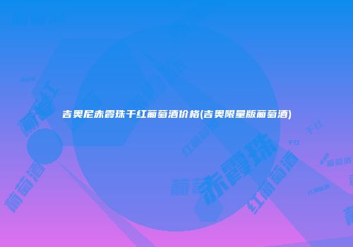 吉奥尼赤霞珠干红葡萄酒价格(吉奥限量版葡萄酒)