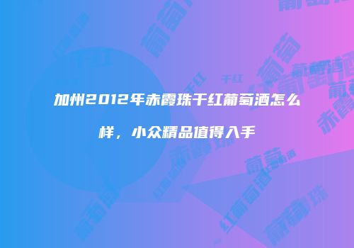 加州2012年赤霞珠干红葡萄酒怎么样，小众精品值得入手