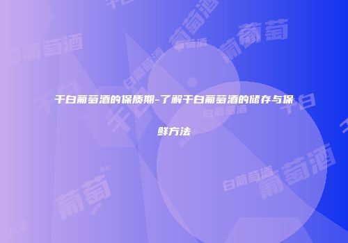 干白葡萄酒的保质期-了解干白葡萄酒的储存与保鲜方法