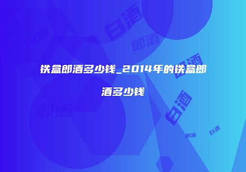 铁盒郎酒多少钱_2014年的铁盒郎酒多少钱