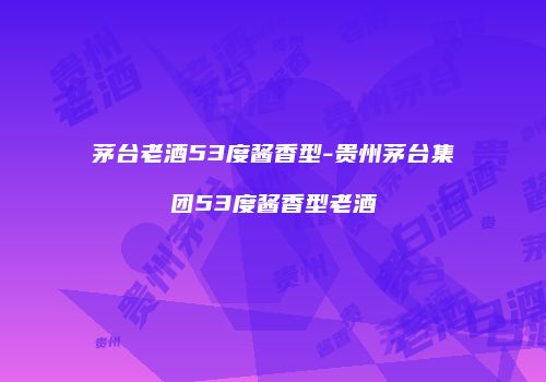 茅台老酒53度酱香型-贵州茅台集团53度酱香型老酒