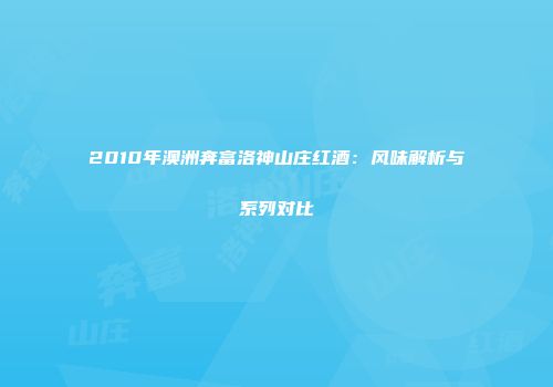 2010年澳洲奔富洛神山庄红酒：风味解析与系列对比