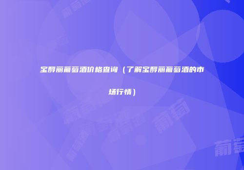 宝醇丽葡萄酒价格查询（了解宝醇丽葡萄酒的市场行情）