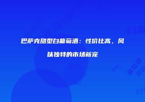 巴萨克甜型白葡萄酒：性价比高，风味独特的市场新宠