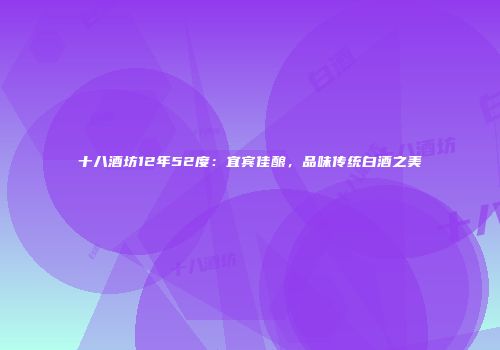 十八酒坊12年52度：宜宾佳酿，品味传统白酒之美