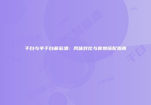 干白与半干白葡萄酒：风味对比与食物搭配指南
