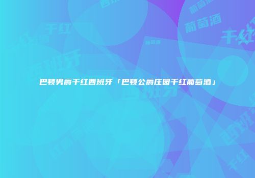 巴顿男爵干红西班牙「巴顿公爵庄园干红葡萄酒」
