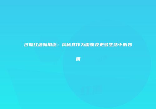 过期红酒新用途：揭秘其作为面膜及更多生活中的妙用