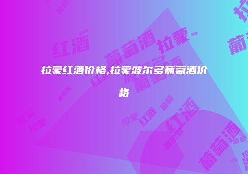 拉蒙红酒价格,拉蒙波尔多葡萄酒价格