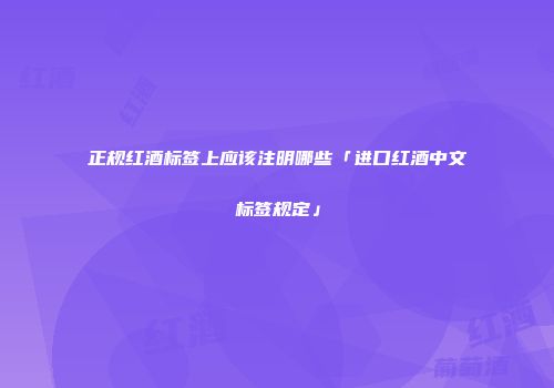 正规红酒标签上应该注明哪些「进口红酒中文标签规定」