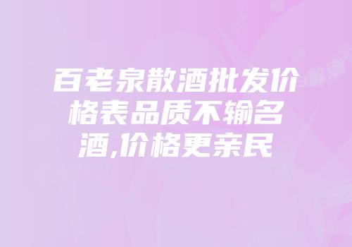百老泉散酒批发价格表品质不输名酒,价格更亲民
