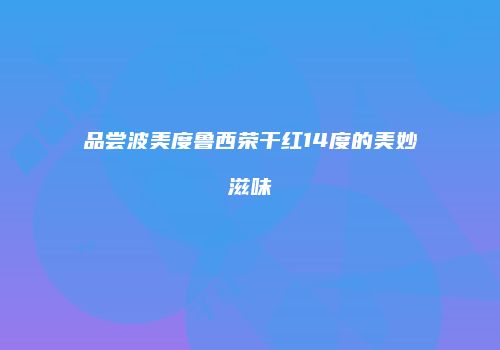 品尝波美度鲁西荣干红14度的美妙滋味