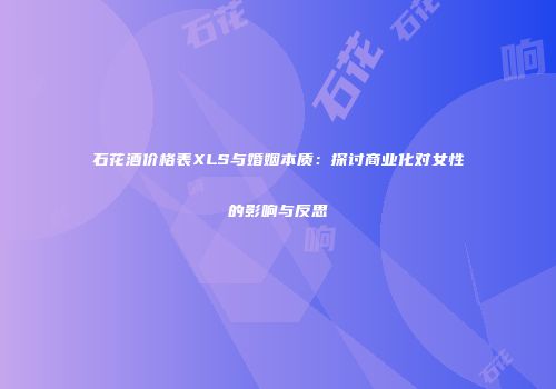 石花酒价格表XLS与婚姻本质：探讨商业化对女性的影响与反思
