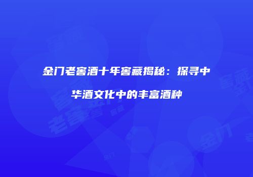 金门老窖酒十年窖藏揭秘：探寻中华酒文化中的丰富酒种