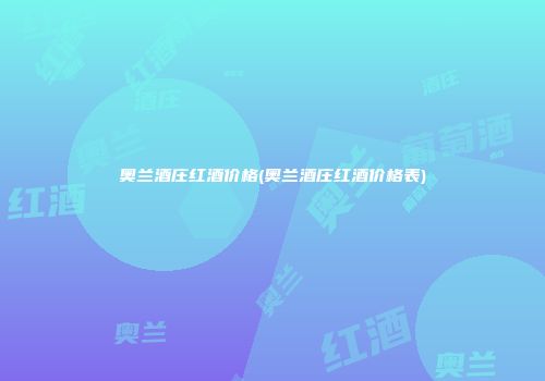 奥兰酒庄红酒价格(奥兰酒庄红酒价格表)