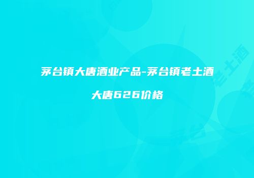 茅台镇大唐酒业产品-茅台镇老土酒大唐626价格