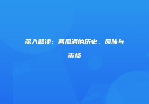 深入解读：西凤酒的历史、风味与市场