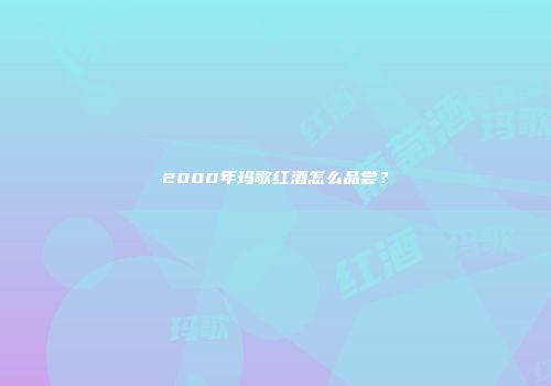 2000年玛歌红酒怎么品尝？
