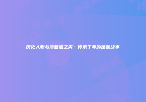 历史人物与葡萄酒之美：传承千年的佳酿故事