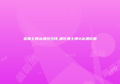 金雅士樽冰酒多少钱,通化雅士樽R冰酒价格