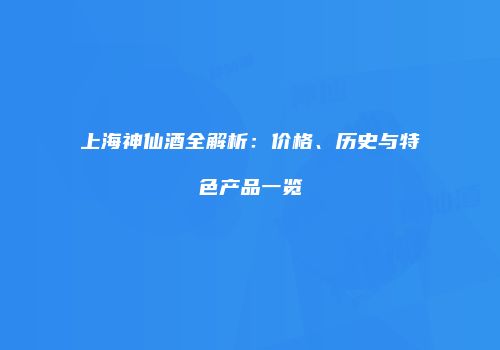 上海神仙酒全解析：价格、历史与特色产品一览