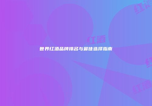 世界红酒品牌排名与最佳选择指南