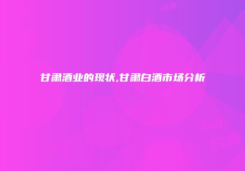 甘肃酒业的现状,甘肃白酒市场分析