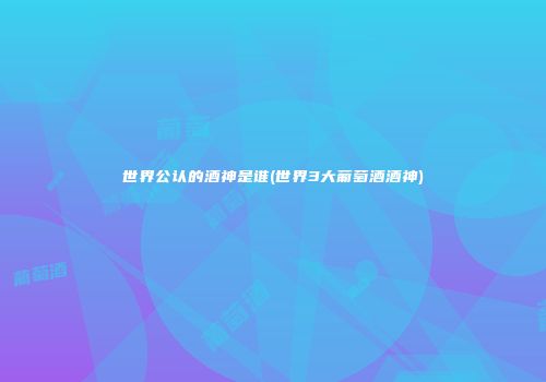 世界公认的酒神是谁(世界3大葡萄酒酒神)
