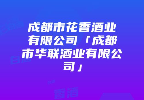 成都市花香酒业有限公司「成都市华联酒业有限公司」