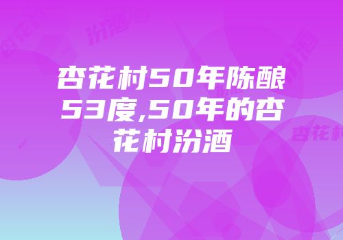 杏花村50年陈酿53度,50年的杏花村汾酒