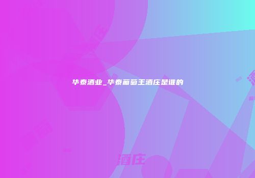 华泰酒业_华泰葡萄王酒庄是谁的