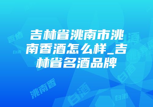吉林省洮南市洮南香酒怎么样_吉林省名酒品牌