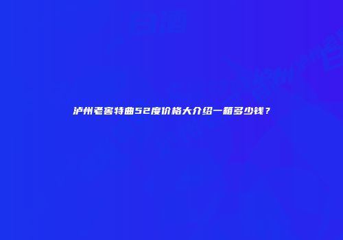 泸州老窖特曲52度价格大介绍一箱多少钱？