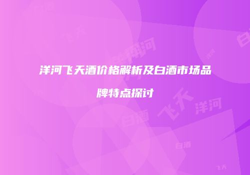 洋河飞天酒价格解析及白酒市场品牌特点探讨