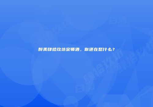 醉美肆拾玖坊宗师酒，你还在愁什么？