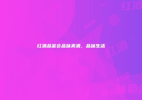 红酒品鉴会品味美酒，品味生活