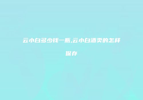 云小白多少钱一瓶,云小白酒卖的怎样保存