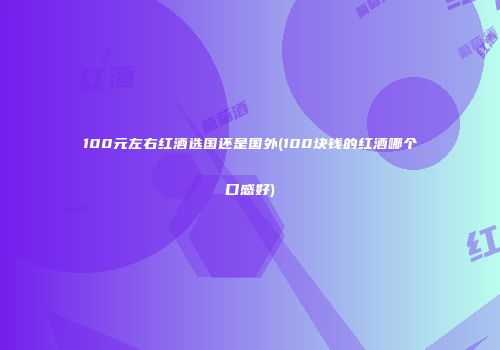 100元左右红酒选国还是国外(100块钱的红酒哪个口感好)